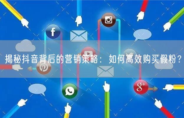 揭秘抖音背后的营销策略：如何高效购买假粉？
