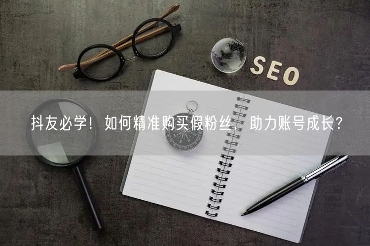 抖友必学！如何精准购买假粉丝，助力账号成长？