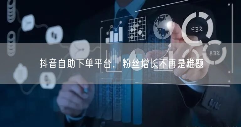 抖音自助下单平台，粉丝增长不再是难题