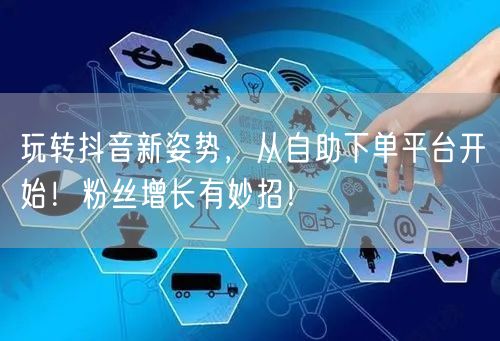 玩转抖音新姿势，从自助下单平台开始！粉丝增长有妙招！