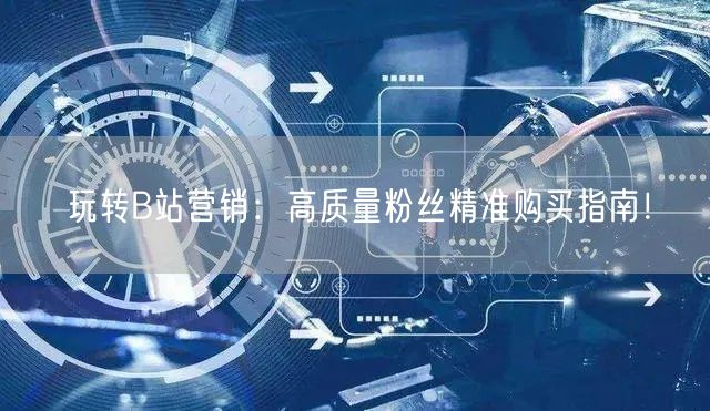玩转B站营销：高质量粉丝精准购买指南！