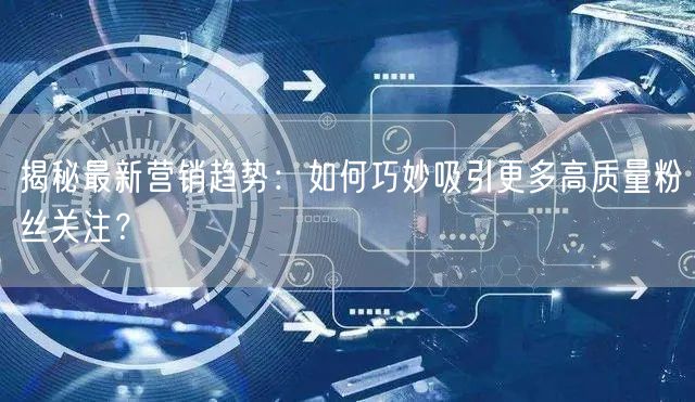 揭秘最新营销趋势：如何巧妙吸引更多高质量粉丝关注？