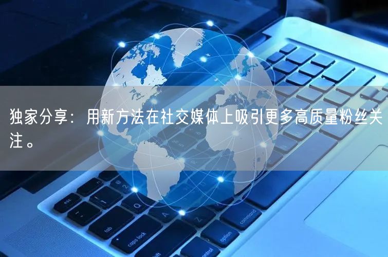 独家分享：用新方法在社交媒体上吸引更多高质量粉丝关注。