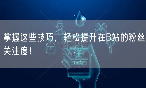 掌握这些技巧，轻松提升在B站的粉丝关注度！