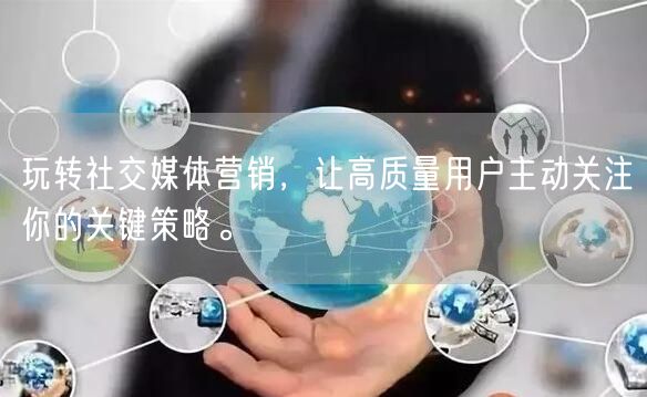 玩转社交媒体营销，让高质量用户主动关注你的关键策略。