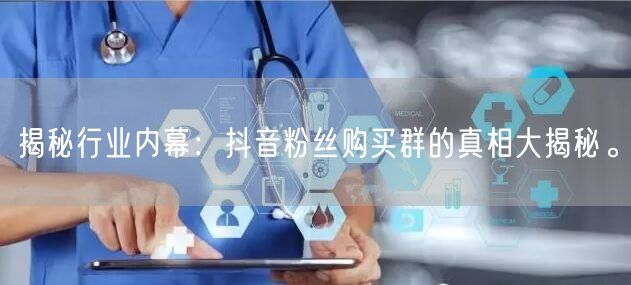 揭秘行业内幕：抖音粉丝购买群的真相大揭秘。