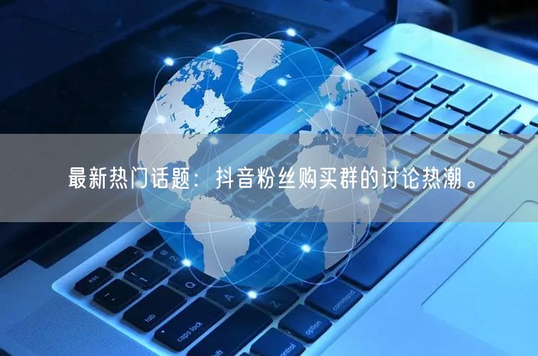 最新热门话题：抖音粉丝购买群的讨论热潮。