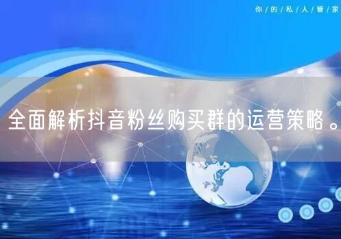 全面解析抖音粉丝购买群的运营策略。
