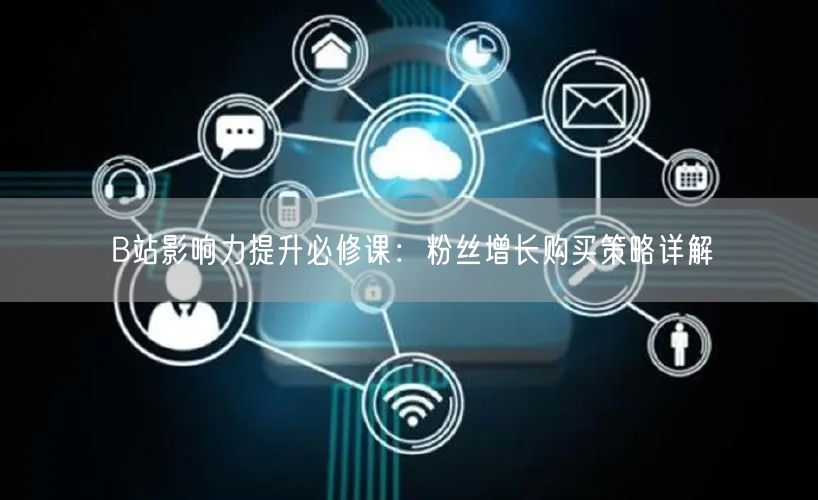 B站影响力提升必修课：粉丝增长购买策略详解