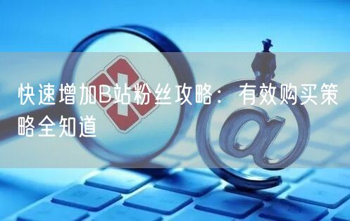 快速增加B站粉丝攻略：有效购买策略全知道