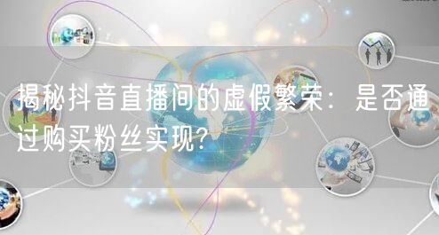 揭秘抖音直播间的虚假繁荣：是否通过购买粉丝实现?