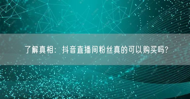 了解真相：抖音直播间粉丝真的可以购买吗?