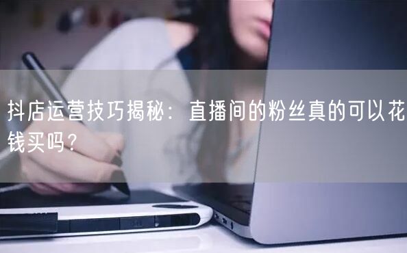 抖店运营技巧揭秘：直播间的粉丝真的可以花钱买吗？