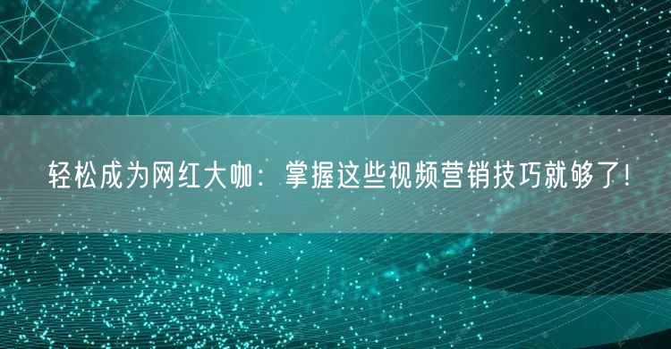 轻松成为网红大咖：掌握这些视频营销技巧就够了！