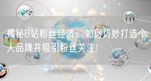 揭秘B站粉丝经济：如何巧妙打造个人品牌并吸引粉丝关注！