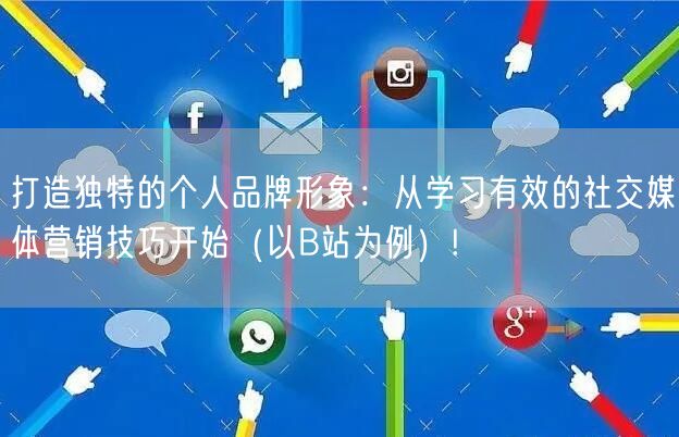 打造独特的个人品牌形象：从学习有效的社交媒体营销技巧开始（以B站为例）!