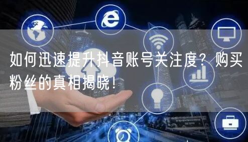 如何迅速提升抖音账号关注度？购买粉丝的真相揭晓！