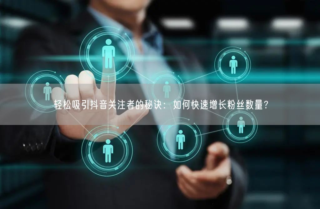 轻松吸引抖音关注者的秘诀：如何快速增长粉丝数量？