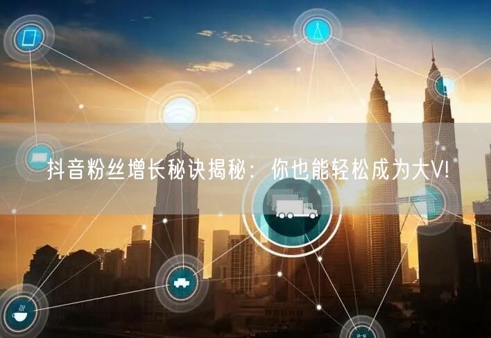 抖音粉丝增长秘诀揭秘：你也能轻松成为大V!