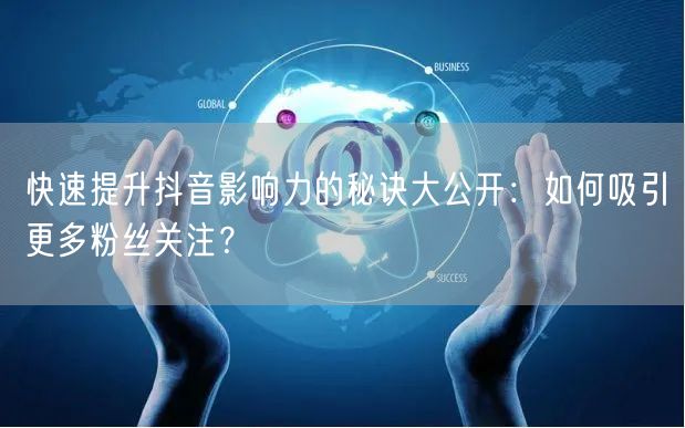 快速提升抖音影响力的秘诀大公开：如何吸引更多粉丝关注？