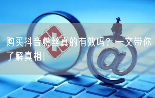 购买抖音粉丝真的有效吗？一文带你了解真相！