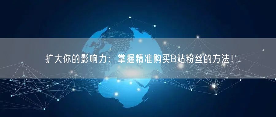 扩大你的影响力：掌握精准购买B站粉丝的方法！