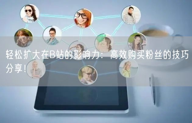 轻松扩大在B站的影响力：高效购买粉丝的技巧分享！