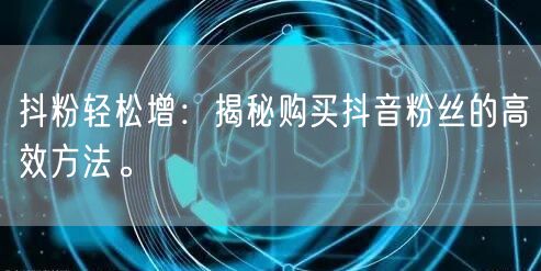 抖粉轻松增：揭秘购买抖音粉丝的高效方法。