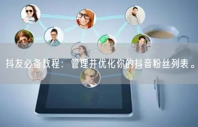 抖友必备教程：管理并优化你的抖音粉丝列表。
