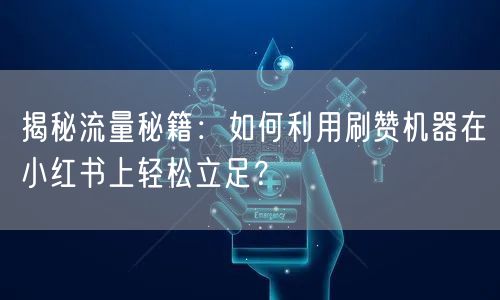 揭秘流量秘籍：如何利用刷赞机器在小红书上轻松立足？