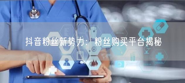 抖音粉丝新势力：粉丝购买平台揭秘
