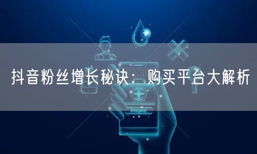 抖音粉丝增长秘诀：购买平台大解析