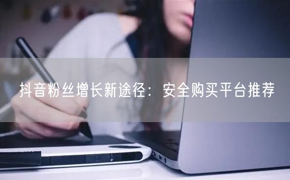 抖音粉丝增长新途径：安全购买平台推荐