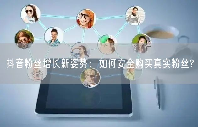 抖音粉丝增长新姿势：如何安全购买真实粉丝?