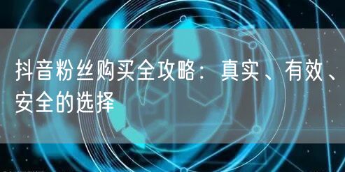 抖音粉丝购买全攻略：真实、有效、安全的选择