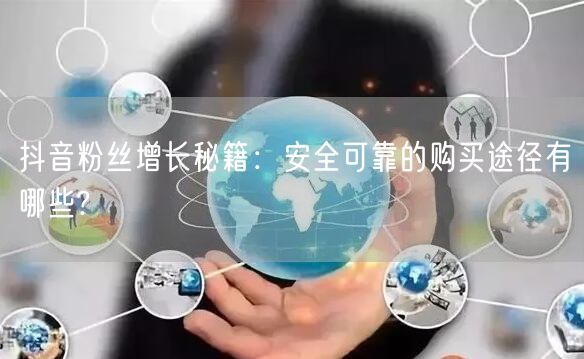 抖音粉丝增长秘籍：安全可靠的购买途径有哪些?