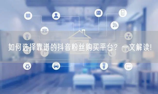 如何选择靠谱的抖音粉丝购买平台？一文解读!