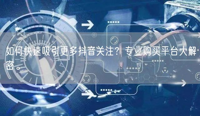 如何快速吸引更多抖音关注？专业购买平台大解密。