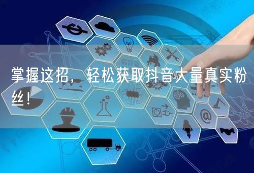 掌握这招，轻松获取抖音大量真实粉丝！