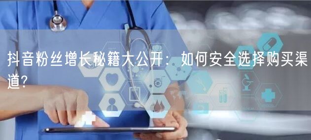 抖音粉丝增长秘籍大公开：如何安全选择购买渠道?