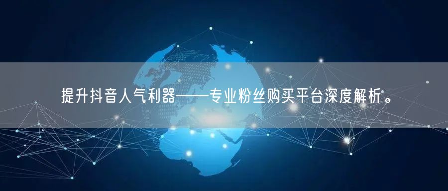 提升抖音人气利器——专业粉丝购买平台深度解析。