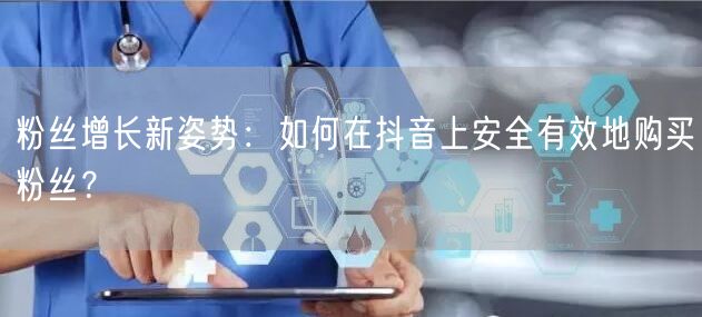 粉丝增长新姿势：如何在抖音上安全有效地购买粉丝？