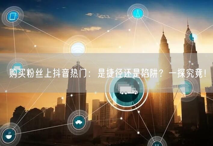 购买粉丝上抖音热门：是捷径还是陷阱？一探究竟！