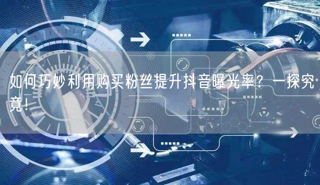 如何巧妙利用购买粉丝提升抖音曝光率？一探究竟！