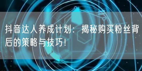 抖音达人养成计划：揭秘购买粉丝背后的策略与技巧！