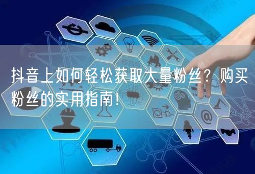 抖音上如何轻松获取大量粉丝？购买粉丝的实用指南！