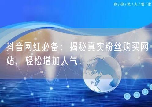 抖音网红必备：揭秘真实粉丝购买网站，轻松增加人气！