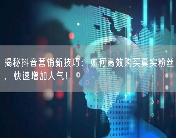揭秘抖音营销新技巧：如何高效购买真实粉丝，快速增加人气！