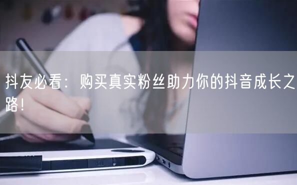 抖友必看：购买真实粉丝助力你的抖音成长之路！