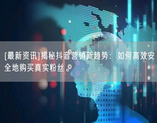[最新资讯]揭秘抖音营销新趋势：如何高效安全地购买真实粉丝。
